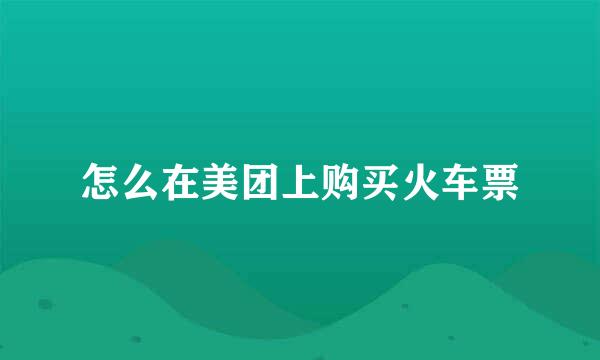 怎么在美团上购买火车票