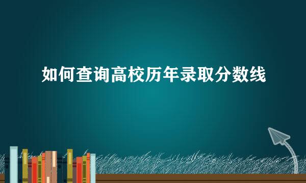 如何查询高校历年录取分数线