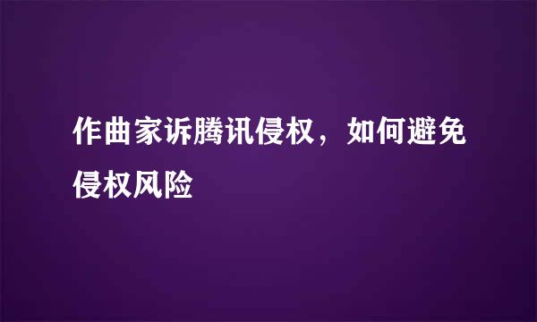 作曲家诉腾讯侵权，如何避免侵权风险
