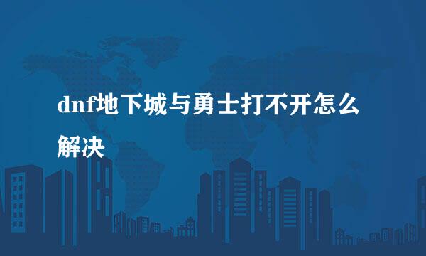 dnf地下城与勇士打不开怎么解决