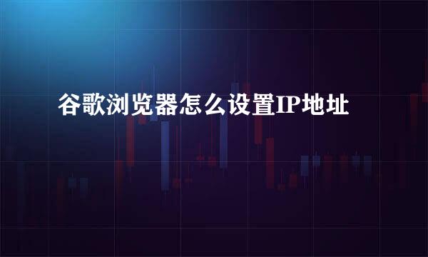 谷歌浏览器怎么设置IP地址
