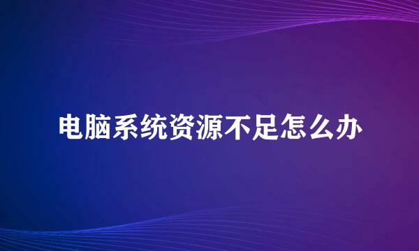 电脑系统资源不足怎么办