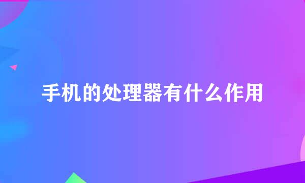 手机的处理器有什么作用