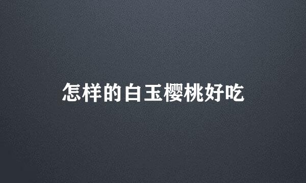 怎样的白玉樱桃好吃
