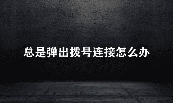 总是弹出拨号连接怎么办