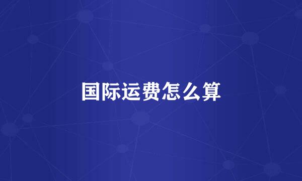 国际运费怎么算