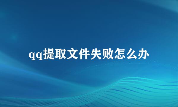 qq提取文件失败怎么办