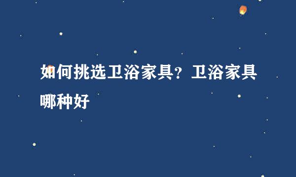 如何挑选卫浴家具？卫浴家具哪种好