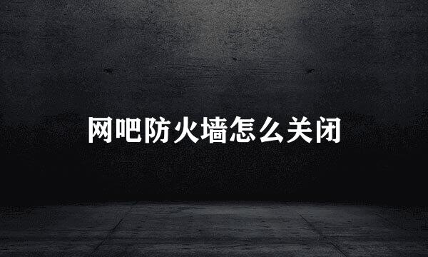 网吧防火墙怎么关闭
