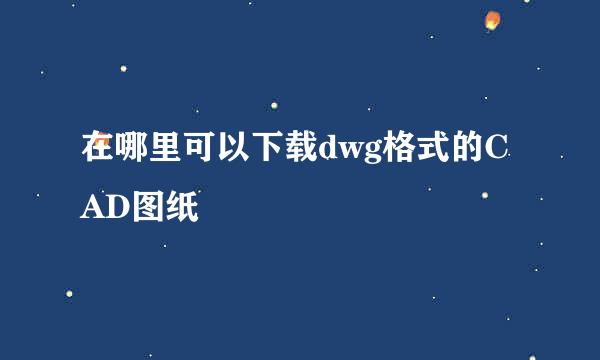 在哪里可以下载dwg格式的CAD图纸
