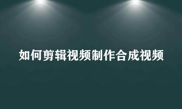 如何剪辑视频制作合成视频