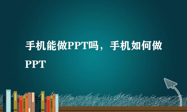 手机能做PPT吗，手机如何做PPT