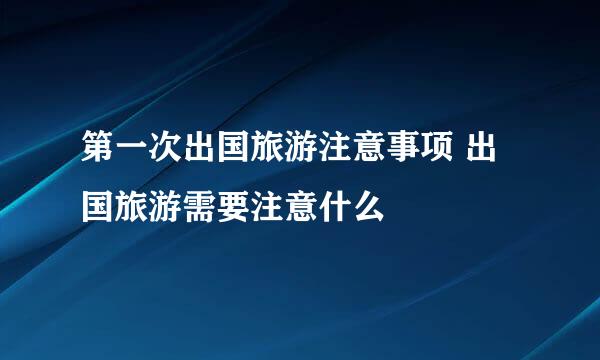 第一次出国旅游注意事项 出国旅游需要注意什么