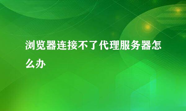 浏览器连接不了代理服务器怎么办
