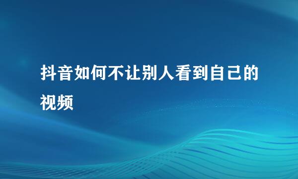 抖音如何不让别人看到自己的视频