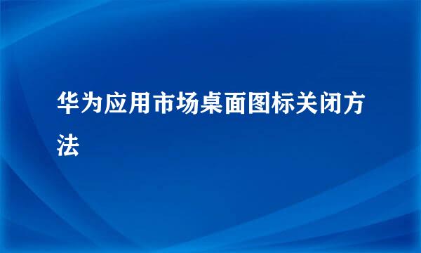 华为应用市场桌面图标关闭方法