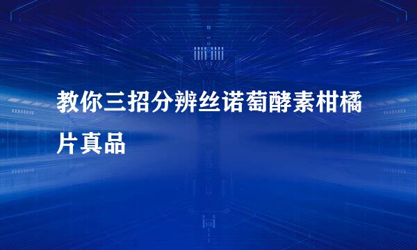 教你三招分辨丝诺萄酵素柑橘片真品