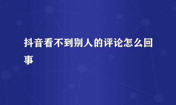 抖音看不到别人的评论怎么回事