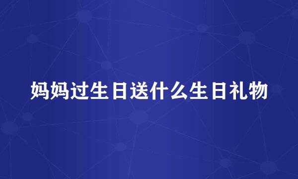 妈妈过生日送什么生日礼物