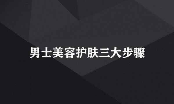 男士美容护肤三大步骤