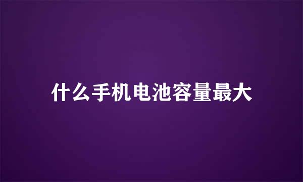 什么手机电池容量最大