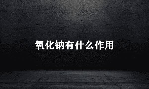 氧化钠有什么作用