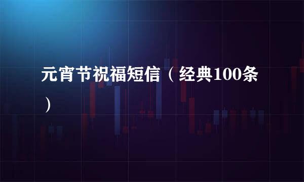 元宵节祝福短信（经典100条）