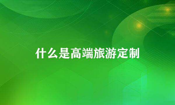 什么是高端旅游定制