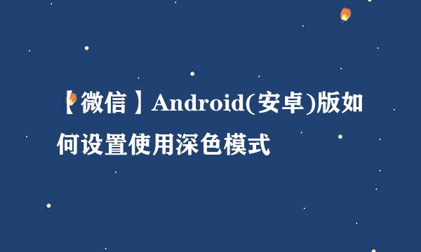 【微信】Android(安卓)版如何设置使用深色模式