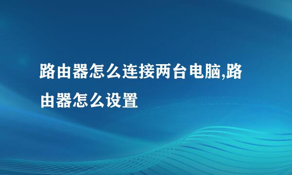 路由器怎么连接两台电脑,路由器怎么设置