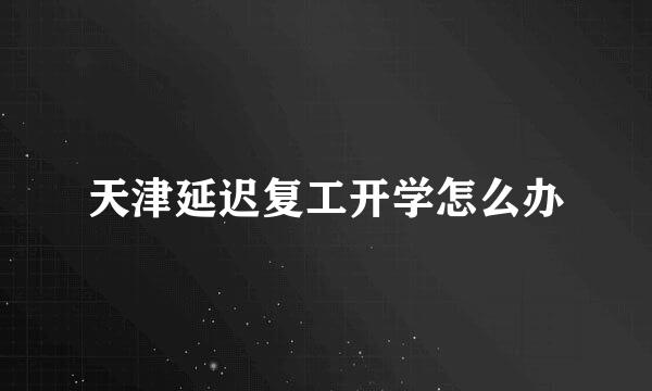 天津延迟复工开学怎么办