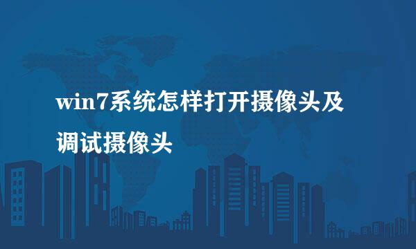 win7系统怎样打开摄像头及调试摄像头