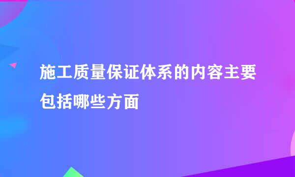 施工质量保证体系的内容主要包括哪些方面