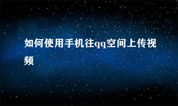 如何使用手机往qq空间上传视频