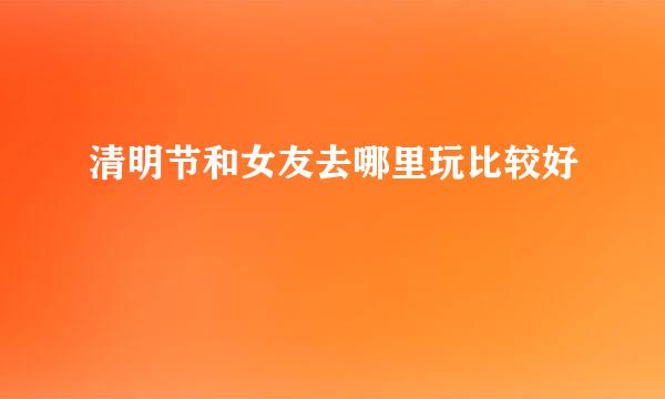 清明节和女友去哪里玩比较好