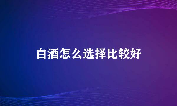 白酒怎么选择比较好
