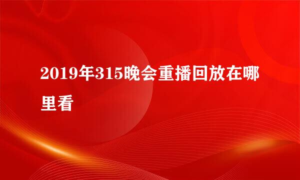 2019年315晚会重播回放在哪里看