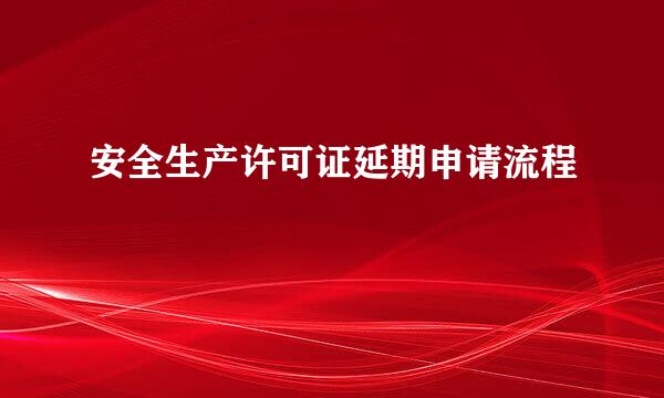 安全生产许可证延期申请流程