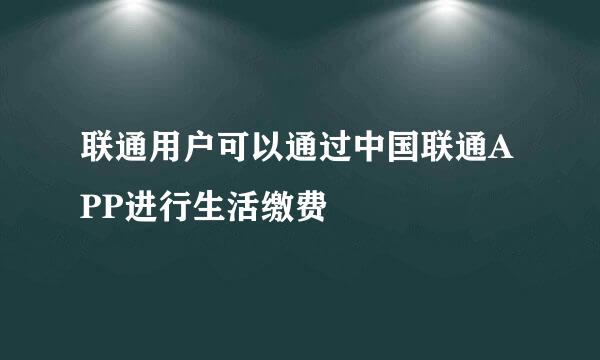联通用户可以通过中国联通APP进行生活缴费