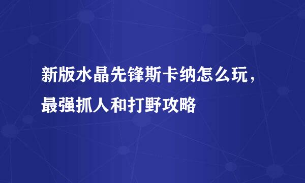 新版水晶先锋斯卡纳怎么玩，最强抓人和打野攻略