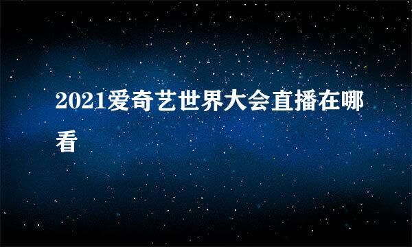 2021爱奇艺世界大会直播在哪看