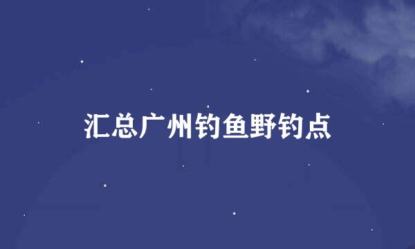 汇总广州钓鱼野钓点