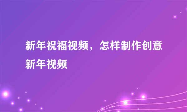 新年祝福视频，怎样制作创意新年视频