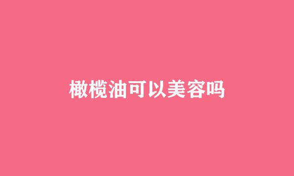 橄榄油可以美容吗