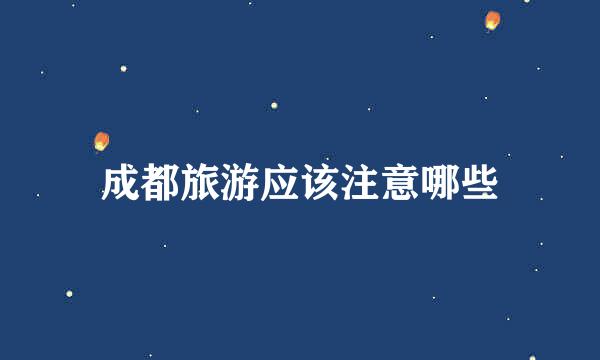 成都旅游应该注意哪些