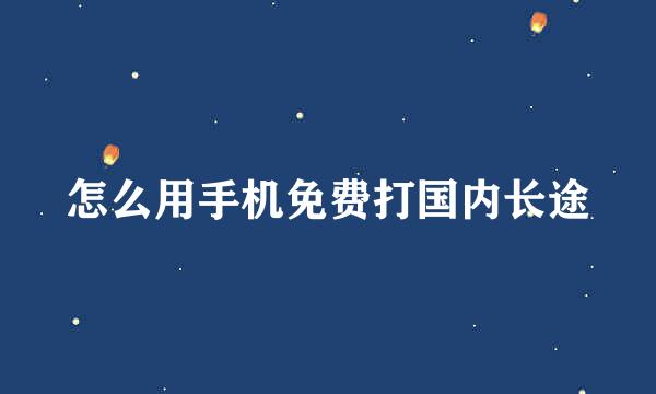 怎么用手机免费打国内长途