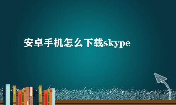 安卓手机怎么下载skype