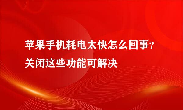 苹果手机耗电太快怎么回事？关闭这些功能可解决