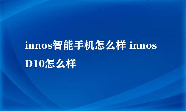 innos智能手机怎么样 innos D10怎么样