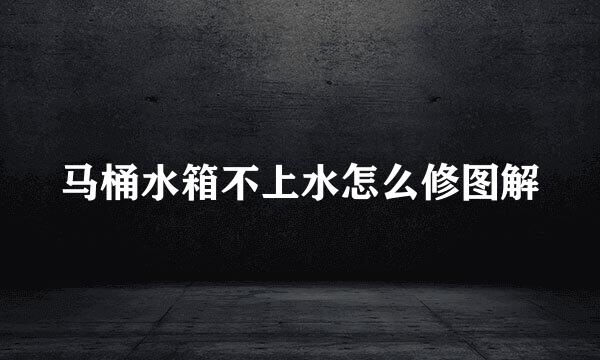 马桶水箱不上水怎么修图解